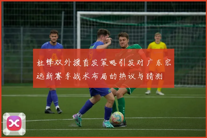 杜锋双外援首发策略引发对广东宏远新赛季战术布局的热议与猜测