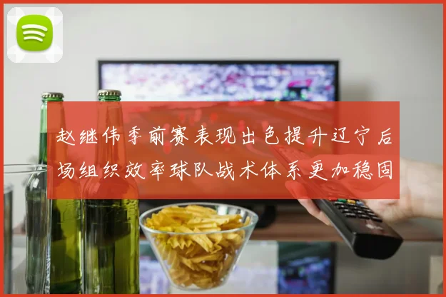 赵继伟季前赛表现出色提升辽宁后场组织效率球队战术体系更加稳固