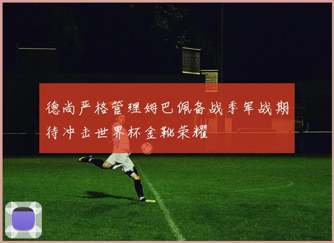 德尚严格管理姆巴佩备战季军战期待冲击世界杯金靴荣耀