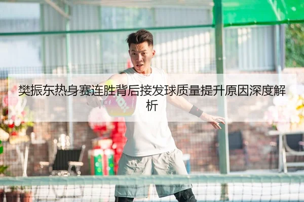 樊振东热身赛连胜背后接发球质量提升原因深度解析