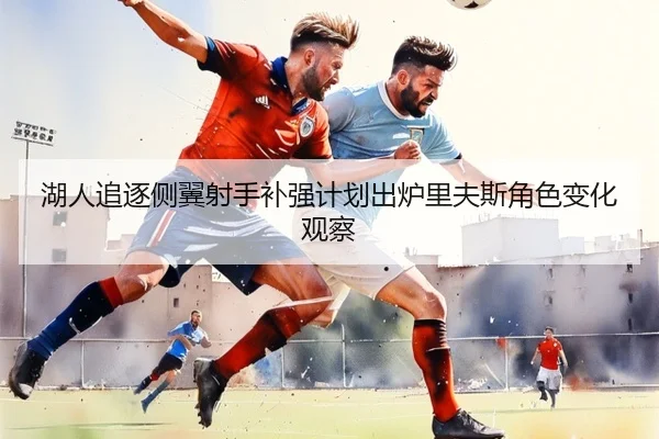 湖人追逐侧翼射手补强计划出炉里夫斯角色变化观察