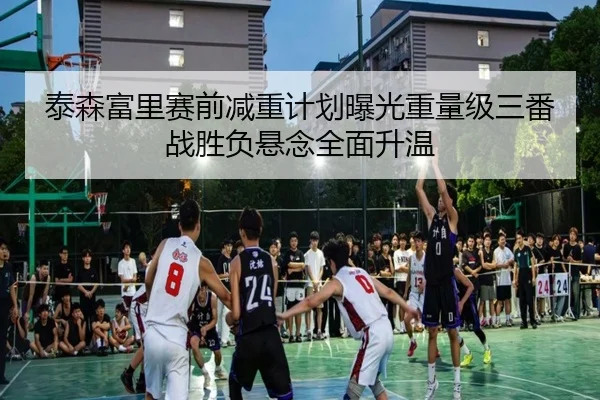 泰森富里赛前减重计划曝光重量级三番战胜负悬念全面升温